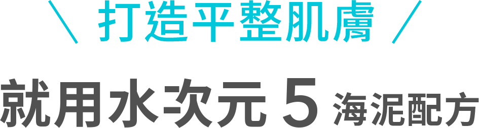 打造平整肌膚，就用水次元5海泥配方